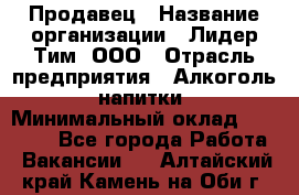 Продавец › Название организации ­ Лидер Тим, ООО › Отрасль предприятия ­ Алкоголь, напитки › Минимальный оклад ­ 28 800 - Все города Работа » Вакансии   . Алтайский край,Камень-на-Оби г.
